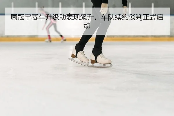 周冠宇赛车升级助表现飙升，车队续约谈判正式启动